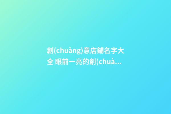 創(chuàng)意店鋪名字大全 眼前一亮的創(chuàng)意店名